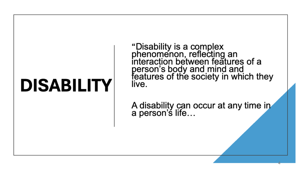 Disability "Disability is a complex phenomenon, reflecting an interaction between features of a person's body and mind and features of the society in which they live. A disability can occur at any time in a person's life...